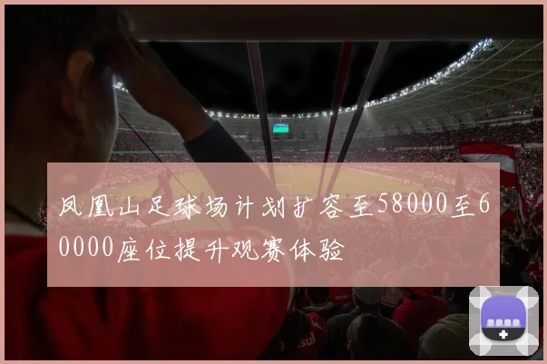 凤凰山足球场计划扩容至58000至60000座位提升观赛体验