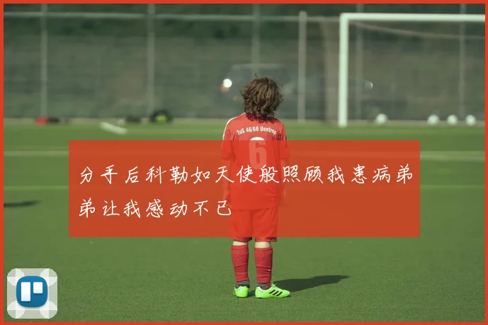 分手后科勒如天使般照顾我患病弟弟让我感动不已