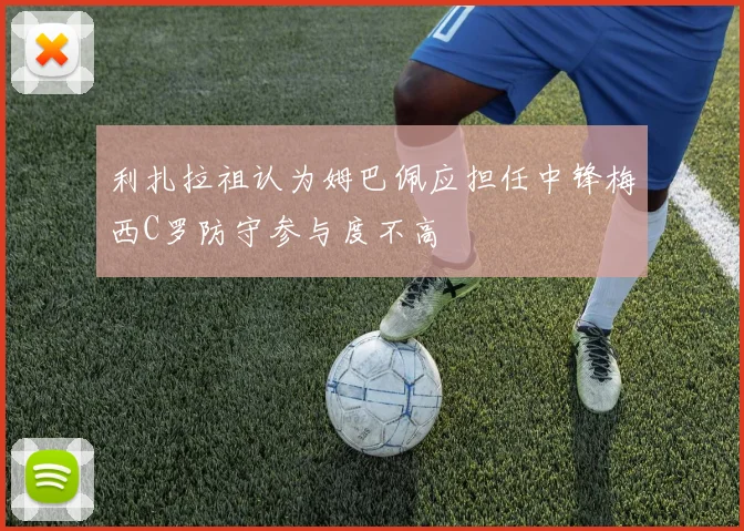 利扎拉祖认为姆巴佩应担任中锋梅西C罗防守参与度不高