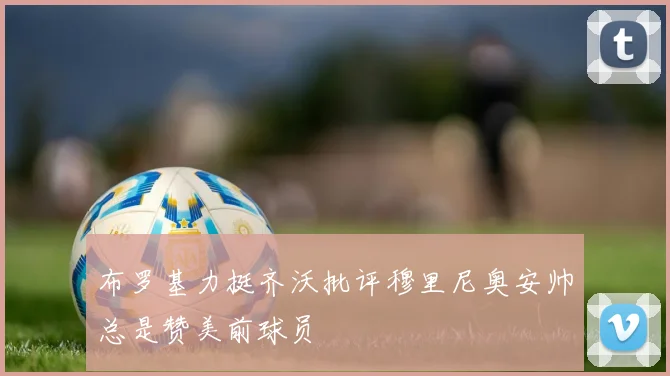 布罗基力挺齐沃批评穆里尼奥安帅总是赞美前球员