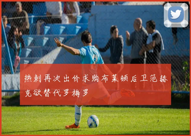 热刺再次出价求购布莱顿后卫范赫克欲替代罗梅罗