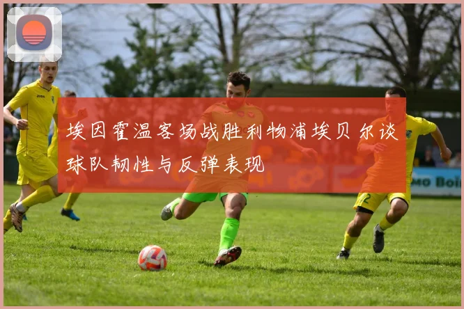 埃因霍温客场战胜利物浦埃贝尔谈球队韧性与反弹表现