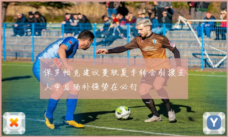 保罗帕克建议曼联夏季转会引援五人中后场补强势在必行