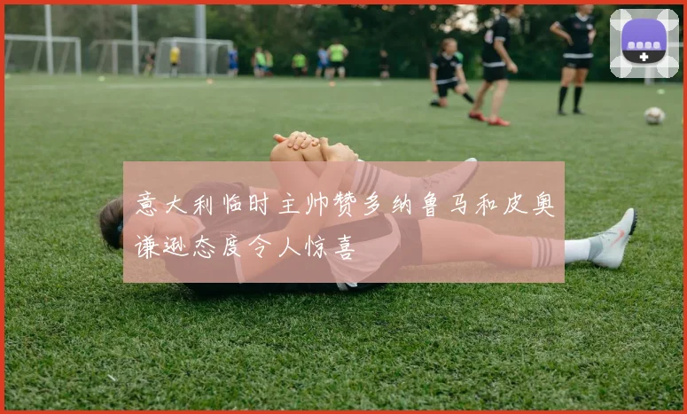 意大利临时主帅赞多纳鲁马和皮奥谦逊态度令人惊喜