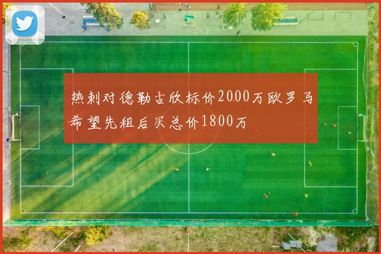 热刺对德勒古欣标价2000万欧罗马希望先租后买总价1800万