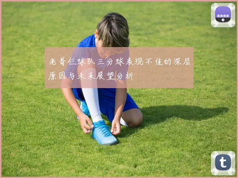 老哥仨球队三分球表现不佳的深层原因与未来展望分析