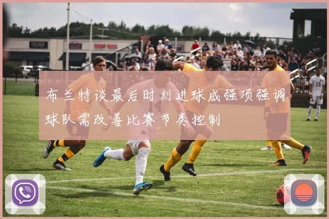 布兰特谈最后时刻进球成强项强调球队需改善比赛节奏控制
