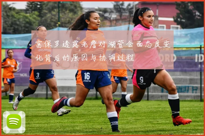 富保罗透露老詹对湖管会面态度变化背后的原因与协调过程