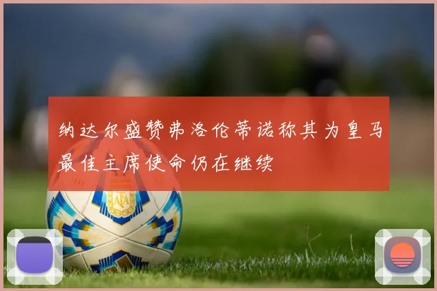 纳达尔盛赞弗洛伦蒂诺称其为皇马最佳主席使命仍在继续