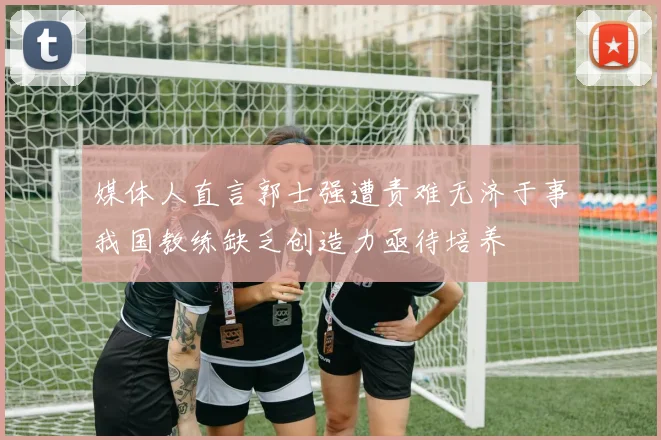 媒体人直言郭士强遭责难无济于事我国教练缺乏创造力亟待培养