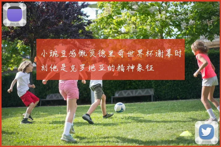 小豌豆感慨莫德里奇世界杯谢幕时刻他是克罗地亚的精神象征