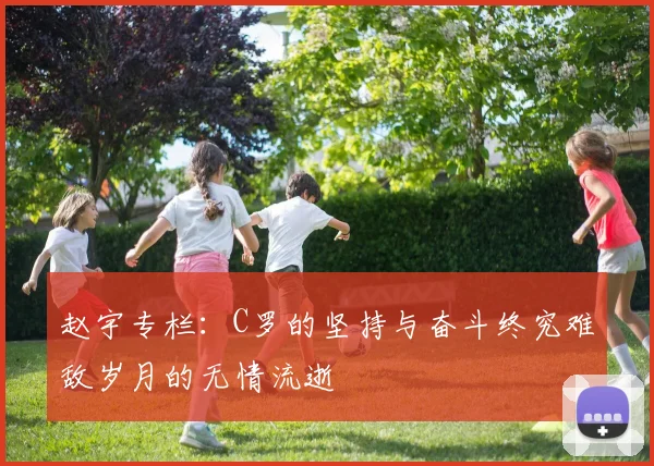 赵宇专栏：C罗的坚持与奋斗终究难敌岁月的无情流逝
