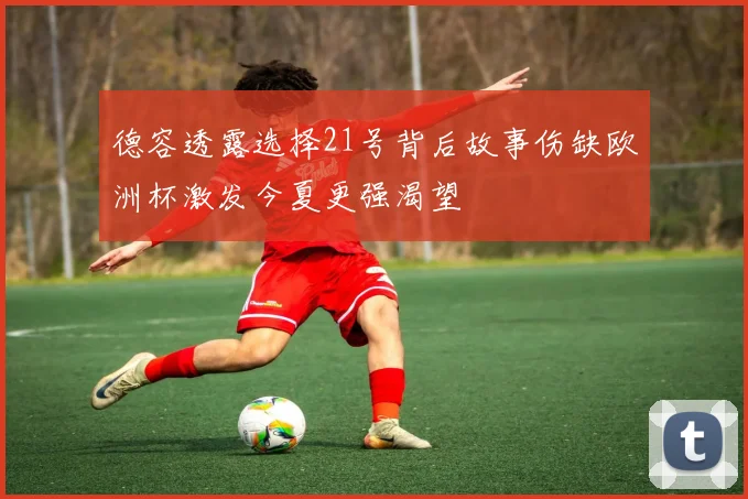 德容透露选择21号背后故事伤缺欧洲杯激发今夏更强渴望