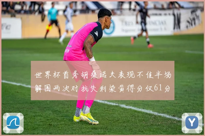 世界杯首秀胡桑诺夫表现不佳半场解围两次对抗失利染黄得分仅61分