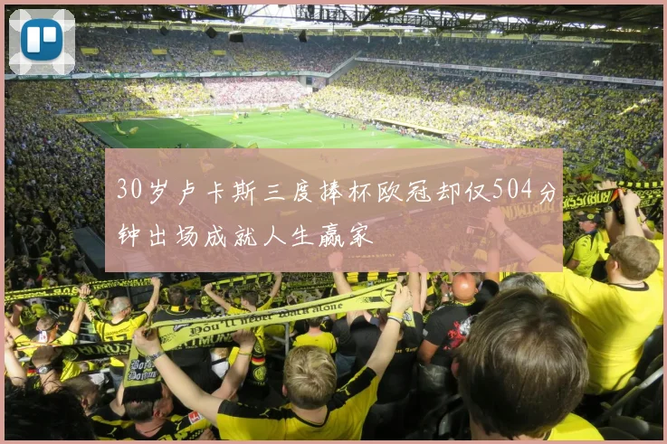 30岁卢卡斯三度捧杯欧冠却仅504分钟出场成就人生赢家