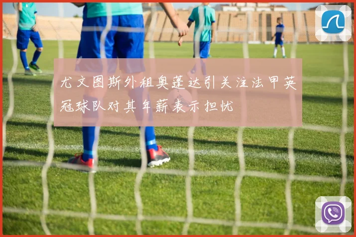 尤文图斯外租奥蓬达引关注法甲英冠球队对其年薪表示担忧