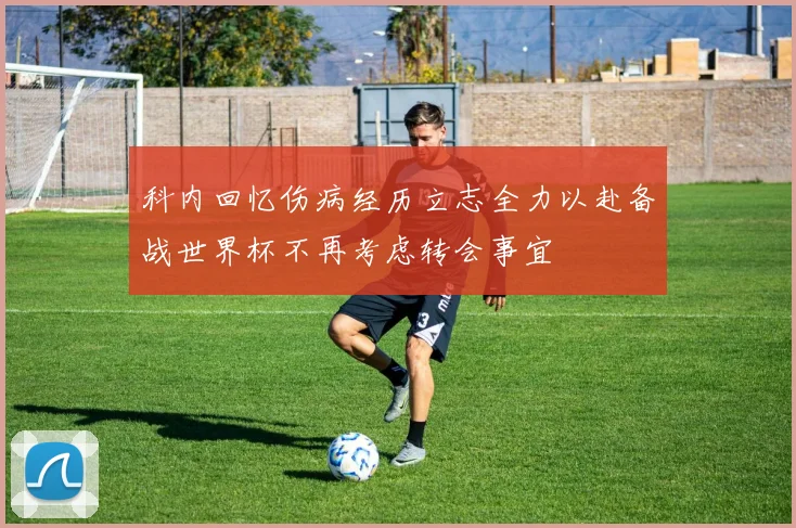 科内回忆伤病经历立志全力以赴备战世界杯不再考虑转会事宜