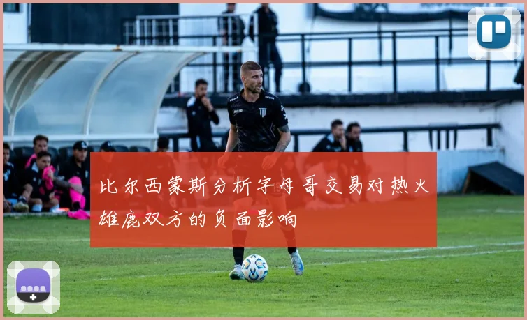 比尔西蒙斯分析字母哥交易对热火雄鹿双方的负面影响