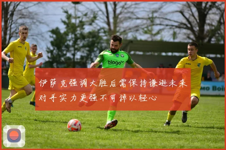 伊萨克强调大胜后需保持谦逊未来对手实力更强不可掉以轻心