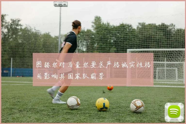 图赫尔对马奎尔要求严格诚实性格或影响其国家队前景
