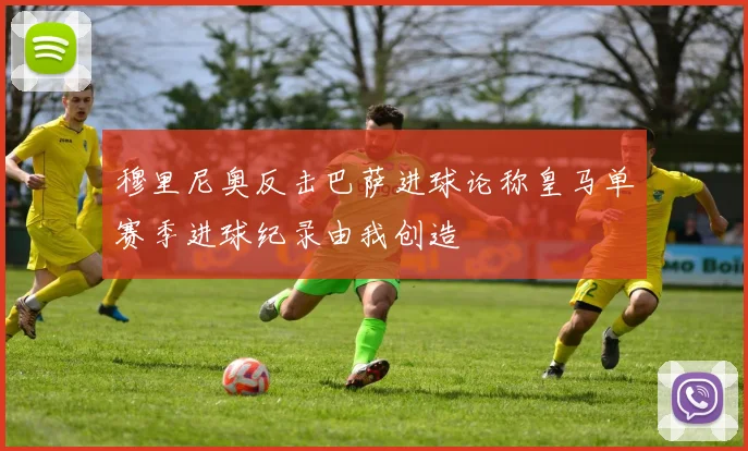 穆里尼奥反击巴萨进球论称皇马单赛季进球纪录由我创造