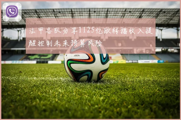 法甲各队分享1125亿欧转播收入提醒控制未来预算风险