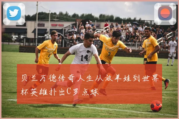 贝兰万德传奇人生从放羊娃到世界杯英雄扑出C罗点球